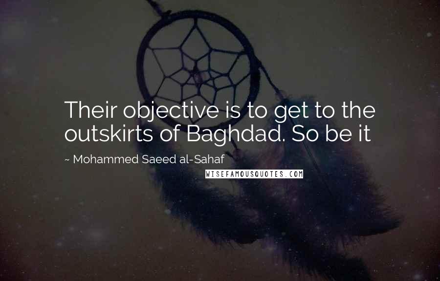 Mohammed Saeed Al-Sahaf Quotes: Their objective is to get to the outskirts of Baghdad. So be it