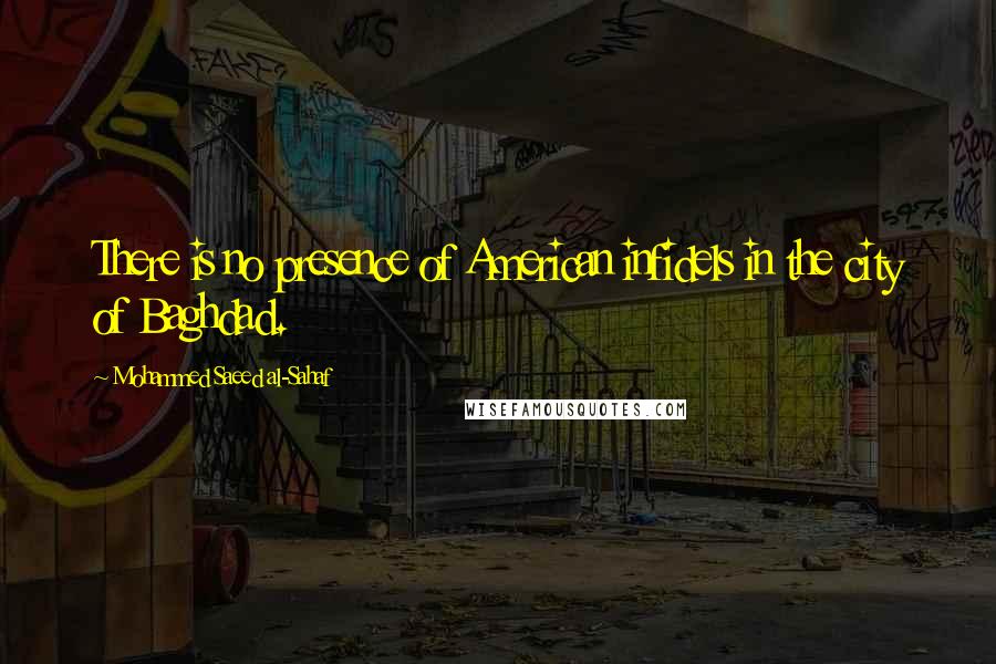 Mohammed Saeed Al-Sahaf Quotes: There is no presence of American infidels in the city of Baghdad.