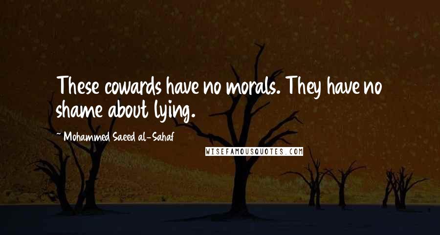 Mohammed Saeed Al-Sahaf Quotes: These cowards have no morals. They have no shame about lying.