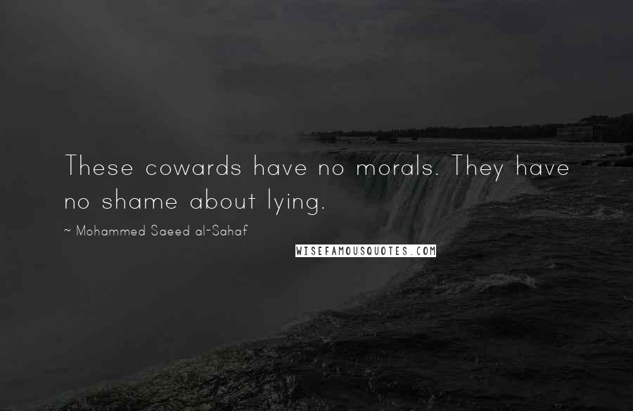 Mohammed Saeed Al-Sahaf Quotes: These cowards have no morals. They have no shame about lying.
