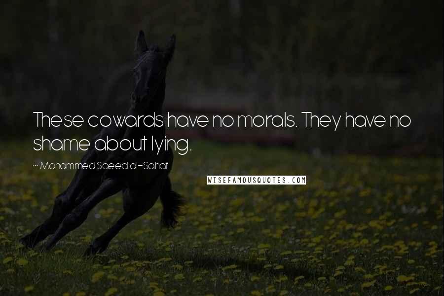 Mohammed Saeed Al-Sahaf Quotes: These cowards have no morals. They have no shame about lying.