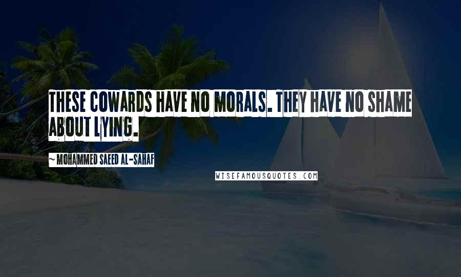Mohammed Saeed Al-Sahaf Quotes: These cowards have no morals. They have no shame about lying.