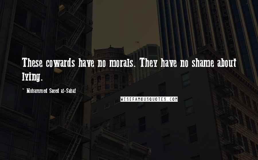 Mohammed Saeed Al-Sahaf Quotes: These cowards have no morals. They have no shame about lying.