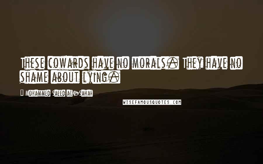 Mohammed Saeed Al-Sahaf Quotes: These cowards have no morals. They have no shame about lying.