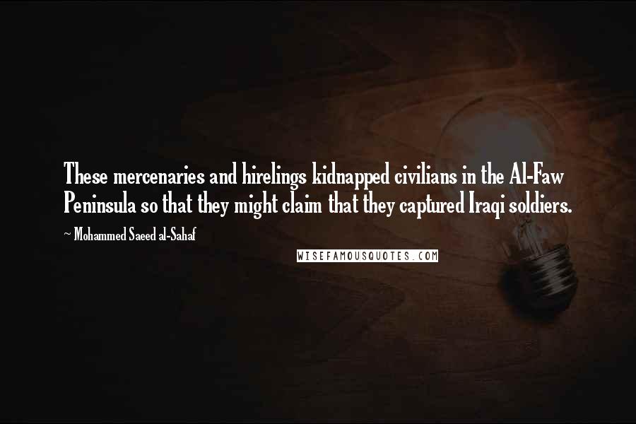 Mohammed Saeed Al-Sahaf Quotes: These mercenaries and hirelings kidnapped civilians in the Al-Faw Peninsula so that they might claim that they captured Iraqi soldiers.