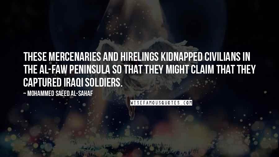 Mohammed Saeed Al-Sahaf Quotes: These mercenaries and hirelings kidnapped civilians in the Al-Faw Peninsula so that they might claim that they captured Iraqi soldiers.