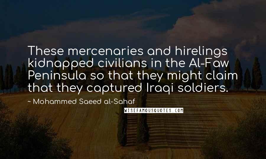 Mohammed Saeed Al-Sahaf Quotes: These mercenaries and hirelings kidnapped civilians in the Al-Faw Peninsula so that they might claim that they captured Iraqi soldiers.