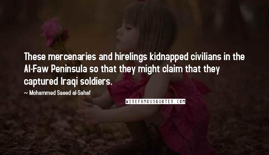 Mohammed Saeed Al-Sahaf Quotes: These mercenaries and hirelings kidnapped civilians in the Al-Faw Peninsula so that they might claim that they captured Iraqi soldiers.