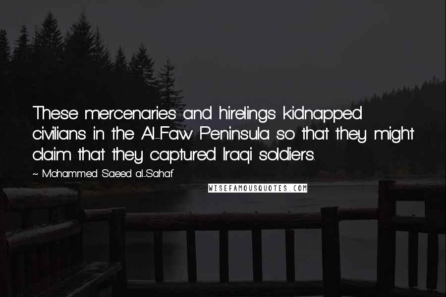 Mohammed Saeed Al-Sahaf Quotes: These mercenaries and hirelings kidnapped civilians in the Al-Faw Peninsula so that they might claim that they captured Iraqi soldiers.