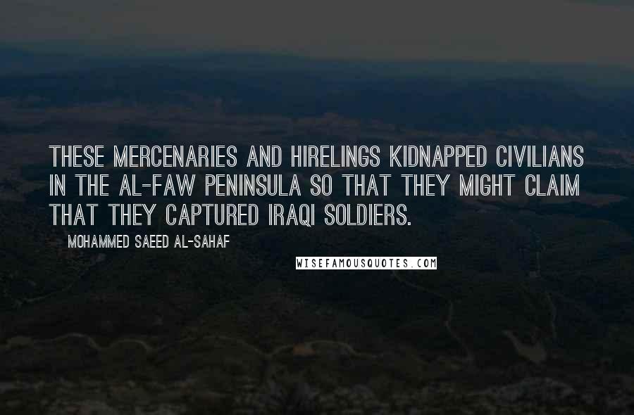 Mohammed Saeed Al-Sahaf Quotes: These mercenaries and hirelings kidnapped civilians in the Al-Faw Peninsula so that they might claim that they captured Iraqi soldiers.