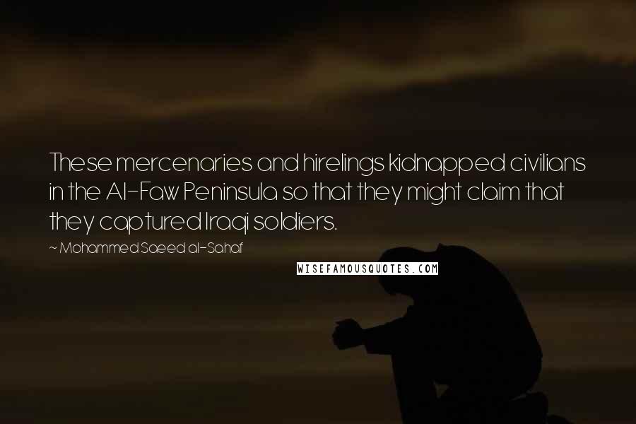 Mohammed Saeed Al-Sahaf Quotes: These mercenaries and hirelings kidnapped civilians in the Al-Faw Peninsula so that they might claim that they captured Iraqi soldiers.