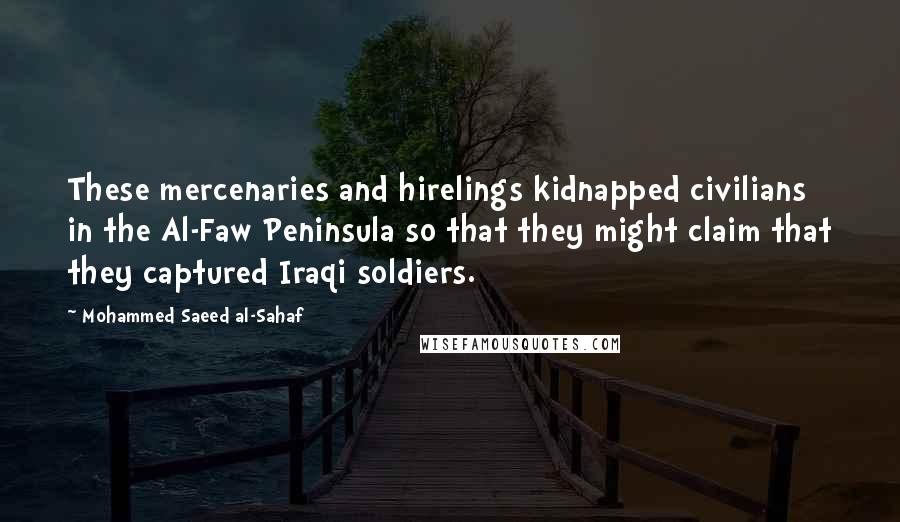 Mohammed Saeed Al-Sahaf Quotes: These mercenaries and hirelings kidnapped civilians in the Al-Faw Peninsula so that they might claim that they captured Iraqi soldiers.