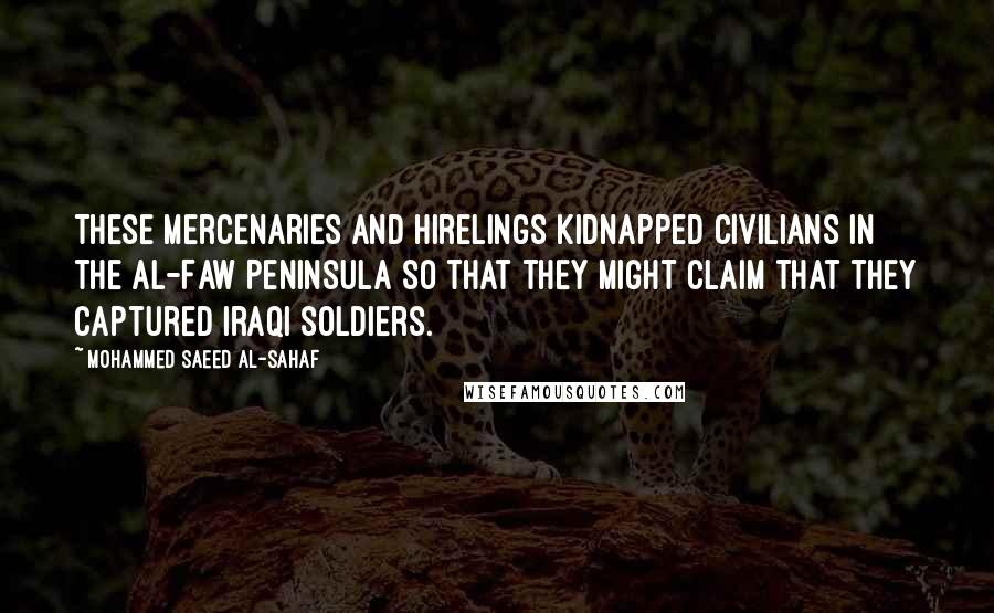 Mohammed Saeed Al-Sahaf Quotes: These mercenaries and hirelings kidnapped civilians in the Al-Faw Peninsula so that they might claim that they captured Iraqi soldiers.