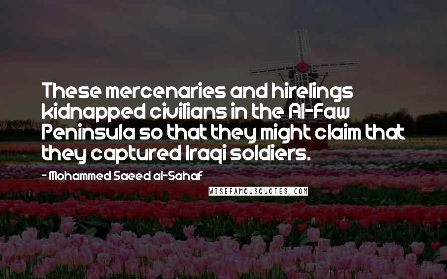 Mohammed Saeed Al-Sahaf Quotes: These mercenaries and hirelings kidnapped civilians in the Al-Faw Peninsula so that they might claim that they captured Iraqi soldiers.