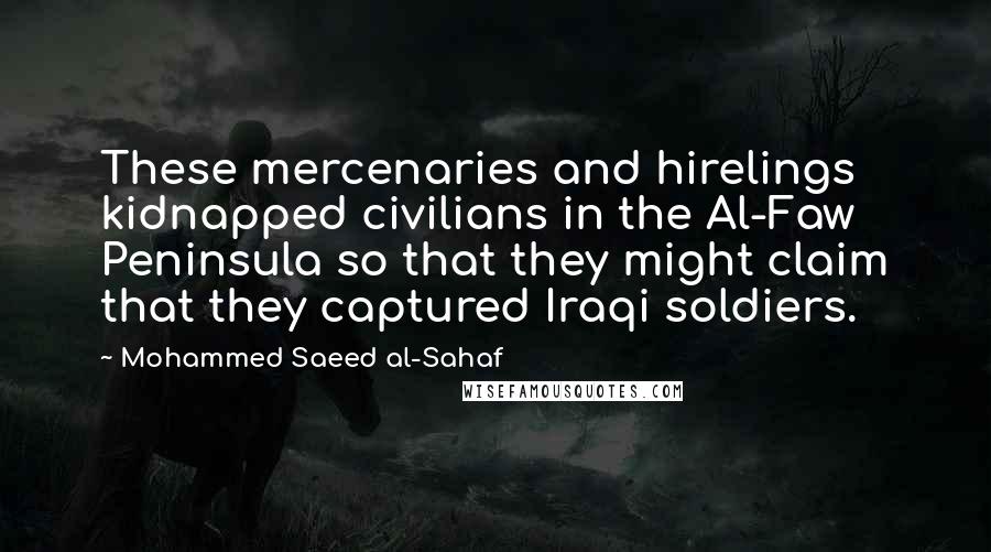 Mohammed Saeed Al-Sahaf Quotes: These mercenaries and hirelings kidnapped civilians in the Al-Faw Peninsula so that they might claim that they captured Iraqi soldiers.