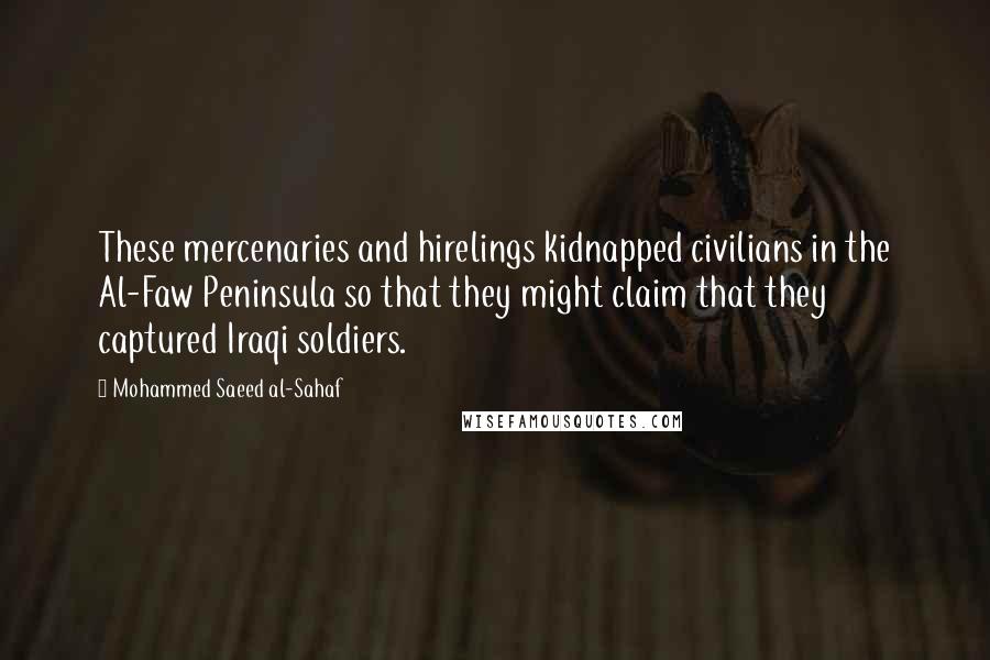 Mohammed Saeed Al-Sahaf Quotes: These mercenaries and hirelings kidnapped civilians in the Al-Faw Peninsula so that they might claim that they captured Iraqi soldiers.