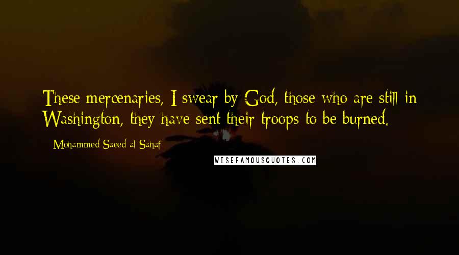 Mohammed Saeed Al-Sahaf Quotes: These mercenaries, I swear by God, those who are still in Washington, they have sent their troops to be burned.