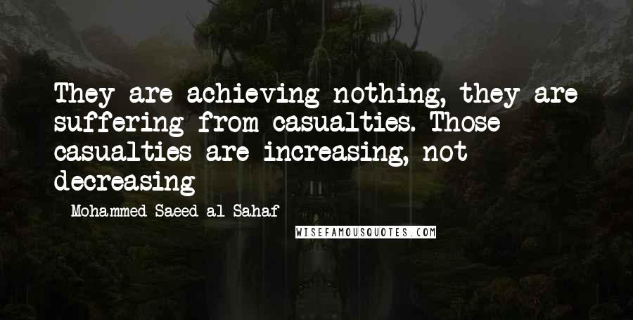 Mohammed Saeed Al-Sahaf Quotes: They are achieving nothing, they are suffering from casualties. Those casualties are increasing, not decreasing