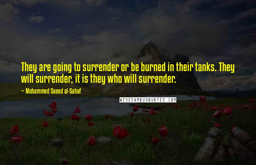 Mohammed Saeed Al-Sahaf Quotes: They are going to surrender or be burned in their tanks. They will surrender, it is they who will surrender.