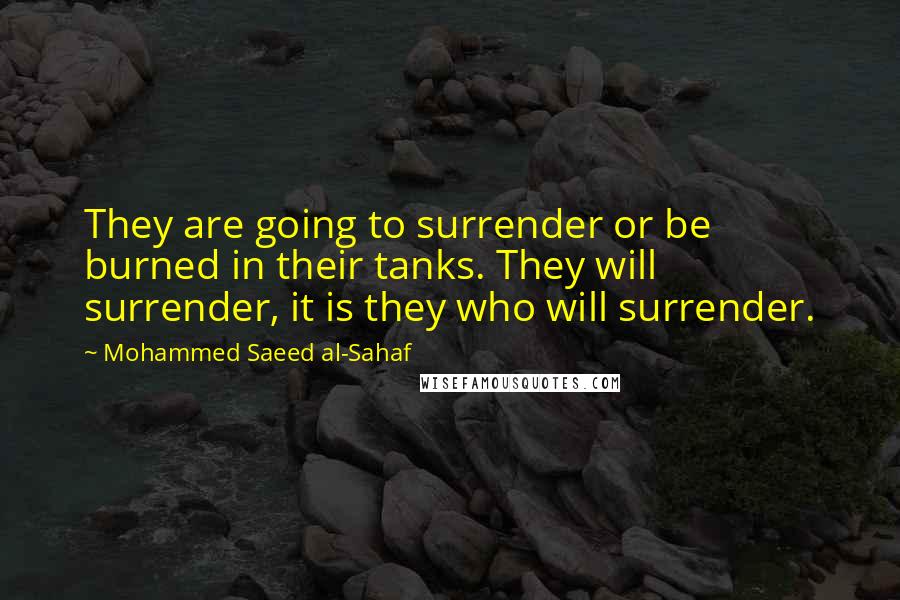 Mohammed Saeed Al-Sahaf Quotes: They are going to surrender or be burned in their tanks. They will surrender, it is they who will surrender.
