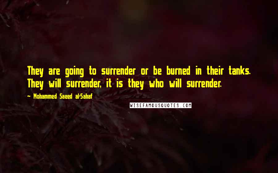 Mohammed Saeed Al-Sahaf Quotes: They are going to surrender or be burned in their tanks. They will surrender, it is they who will surrender.