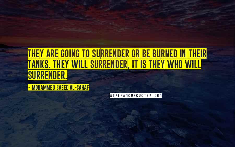 Mohammed Saeed Al-Sahaf Quotes: They are going to surrender or be burned in their tanks. They will surrender, it is they who will surrender.