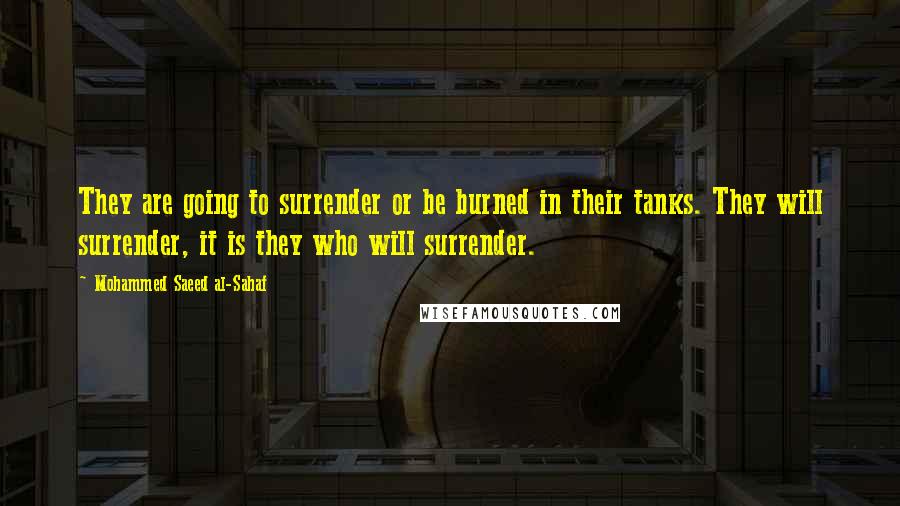 Mohammed Saeed Al-Sahaf Quotes: They are going to surrender or be burned in their tanks. They will surrender, it is they who will surrender.