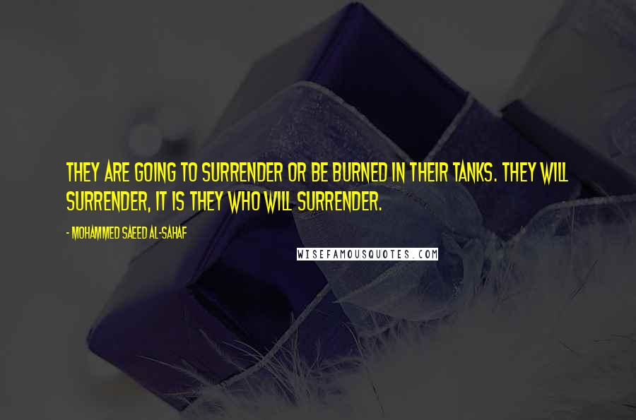 Mohammed Saeed Al-Sahaf Quotes: They are going to surrender or be burned in their tanks. They will surrender, it is they who will surrender.