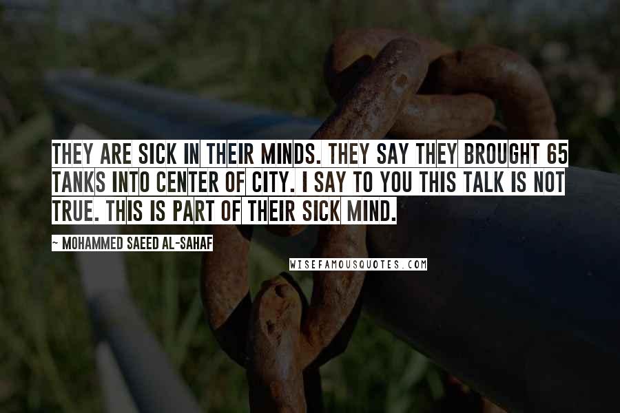 Mohammed Saeed Al-Sahaf Quotes: They are sick in their minds. They say they brought 65 tanks into center of city. I say to you this talk is not true. This is part of their sick mind.