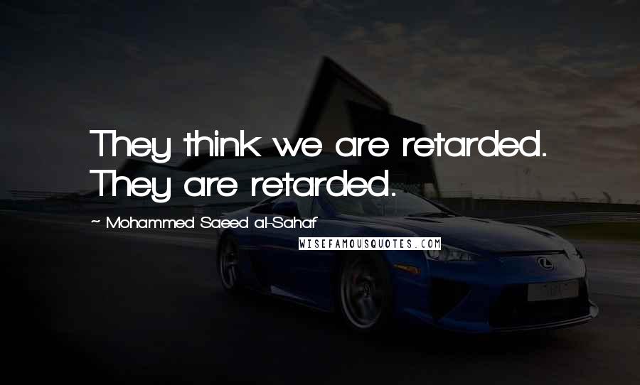 Mohammed Saeed Al-Sahaf Quotes: They think we are retarded. They are retarded.