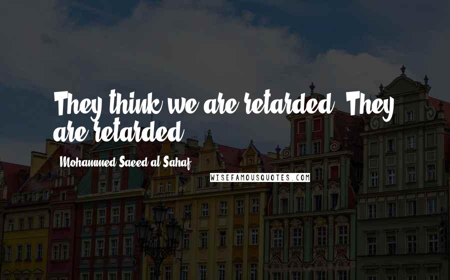 Mohammed Saeed Al-Sahaf Quotes: They think we are retarded. They are retarded.
