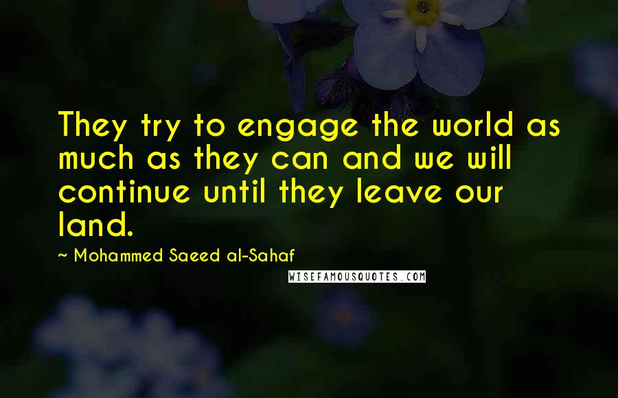 Mohammed Saeed Al-Sahaf Quotes: They try to engage the world as much as they can and we will continue until they leave our land.