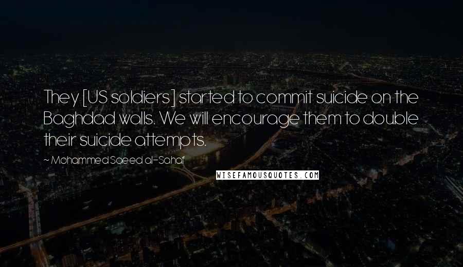 Mohammed Saeed Al-Sahaf Quotes: They [US soldiers] started to commit suicide on the Baghdad walls. We will encourage them to double their suicide attempts.