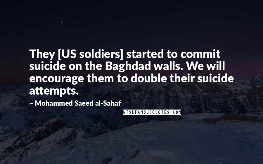 Mohammed Saeed Al-Sahaf Quotes: They [US soldiers] started to commit suicide on the Baghdad walls. We will encourage them to double their suicide attempts.