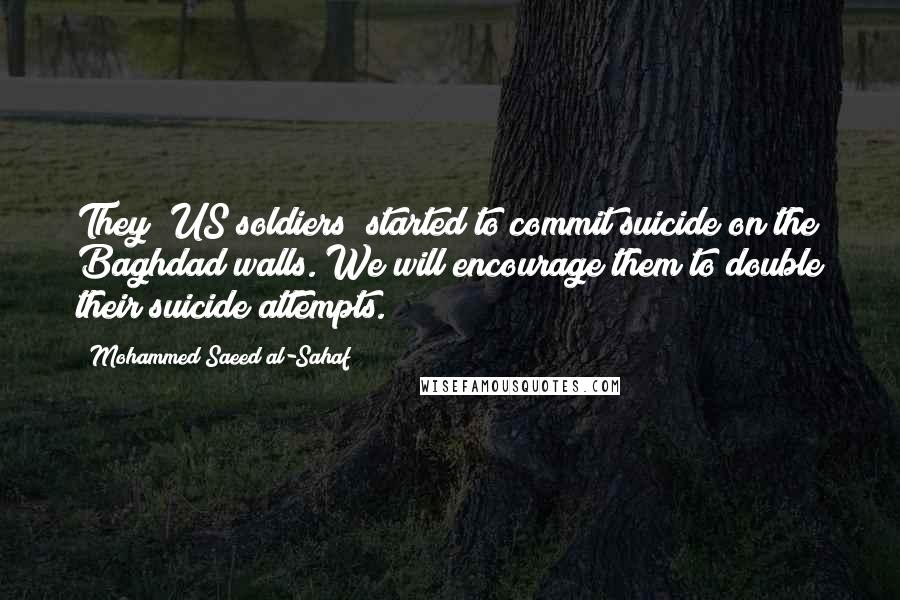 Mohammed Saeed Al-Sahaf Quotes: They [US soldiers] started to commit suicide on the Baghdad walls. We will encourage them to double their suicide attempts.