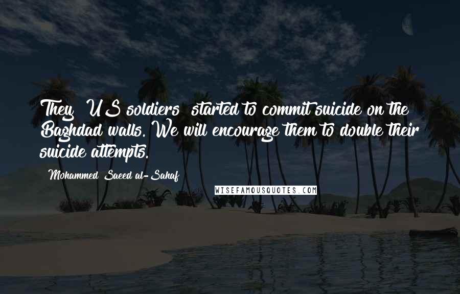 Mohammed Saeed Al-Sahaf Quotes: They [US soldiers] started to commit suicide on the Baghdad walls. We will encourage them to double their suicide attempts.