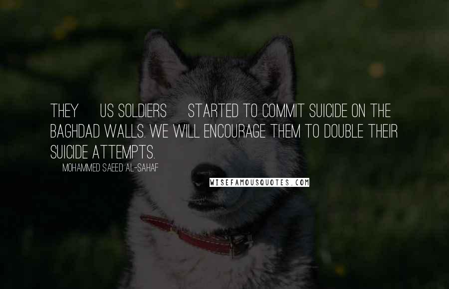 Mohammed Saeed Al-Sahaf Quotes: They [US soldiers] started to commit suicide on the Baghdad walls. We will encourage them to double their suicide attempts.