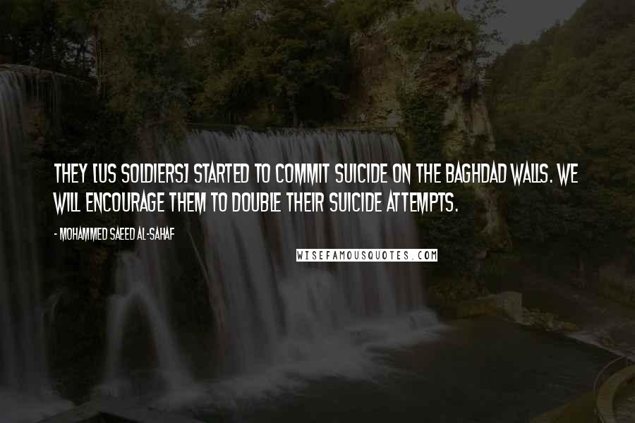 Mohammed Saeed Al-Sahaf Quotes: They [US soldiers] started to commit suicide on the Baghdad walls. We will encourage them to double their suicide attempts.