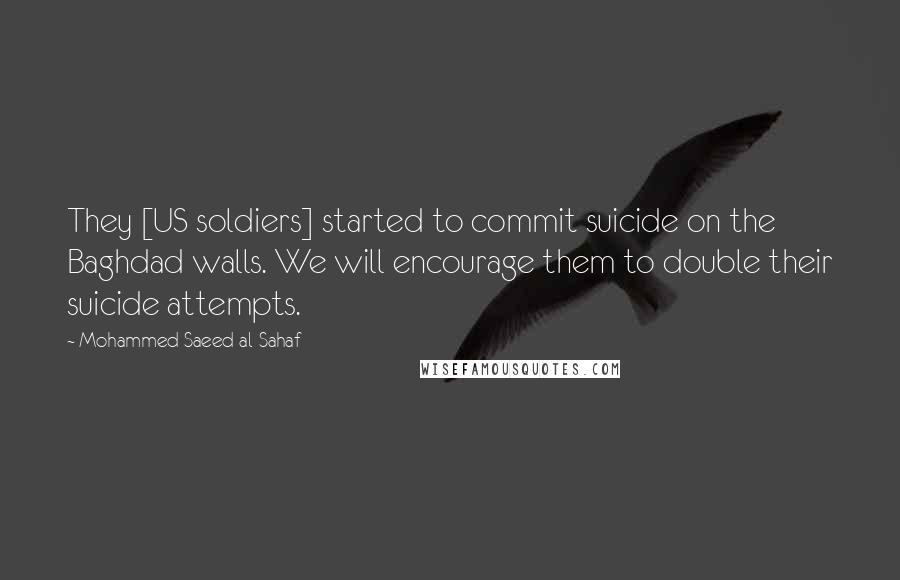 Mohammed Saeed Al-Sahaf Quotes: They [US soldiers] started to commit suicide on the Baghdad walls. We will encourage them to double their suicide attempts.