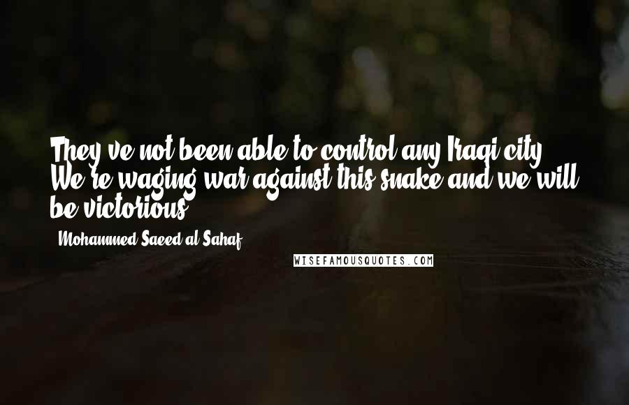 Mohammed Saeed Al-Sahaf Quotes: They've not been able to control any Iraqi city. We're waging war against this snake and we will be victorious.