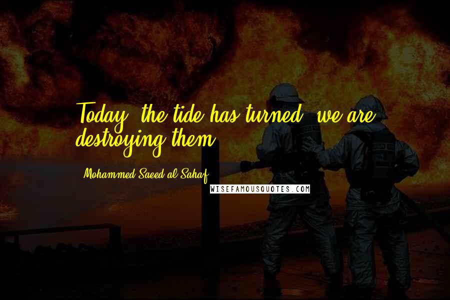 Mohammed Saeed Al-Sahaf Quotes: Today, the tide has turned, we are destroying them.