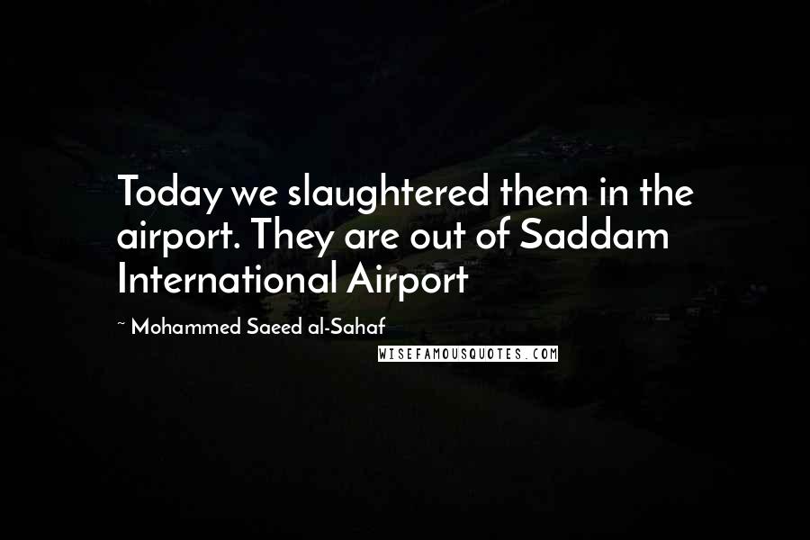 Mohammed Saeed Al-Sahaf Quotes: Today we slaughtered them in the airport. They are out of Saddam International Airport