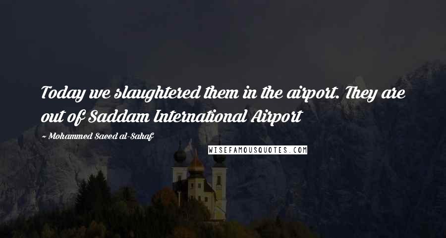 Mohammed Saeed Al-Sahaf Quotes: Today we slaughtered them in the airport. They are out of Saddam International Airport