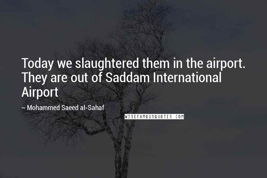 Mohammed Saeed Al-Sahaf Quotes: Today we slaughtered them in the airport. They are out of Saddam International Airport