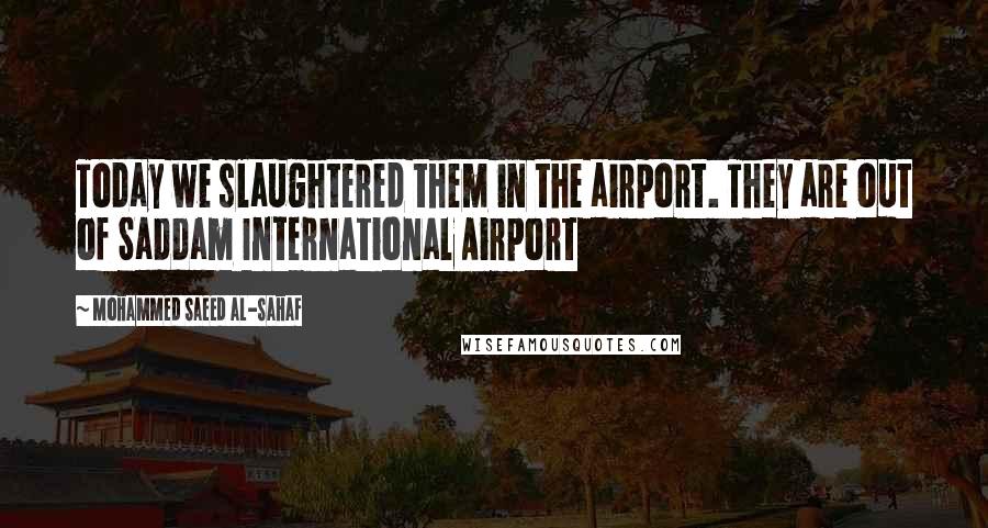 Mohammed Saeed Al-Sahaf Quotes: Today we slaughtered them in the airport. They are out of Saddam International Airport