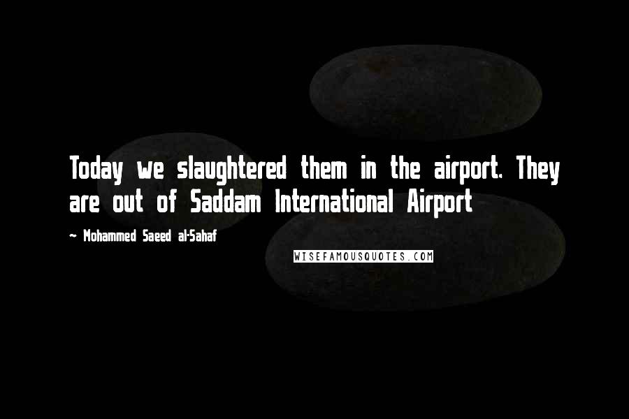 Mohammed Saeed Al-Sahaf Quotes: Today we slaughtered them in the airport. They are out of Saddam International Airport