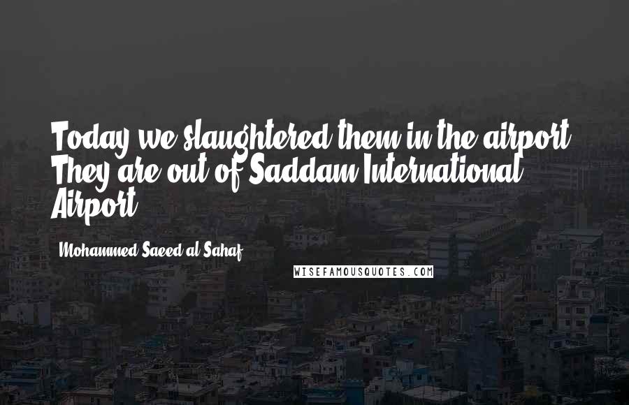 Mohammed Saeed Al-Sahaf Quotes: Today we slaughtered them in the airport. They are out of Saddam International Airport