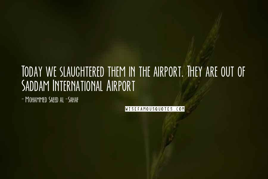Mohammed Saeed Al-Sahaf Quotes: Today we slaughtered them in the airport. They are out of Saddam International Airport