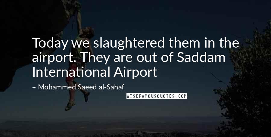 Mohammed Saeed Al-Sahaf Quotes: Today we slaughtered them in the airport. They are out of Saddam International Airport