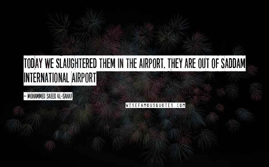 Mohammed Saeed Al-Sahaf Quotes: Today we slaughtered them in the airport. They are out of Saddam International Airport